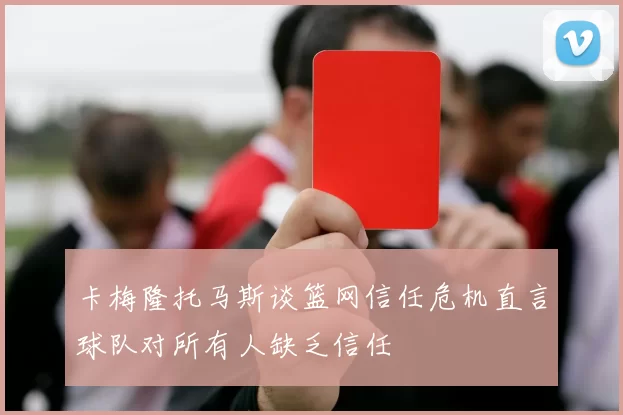 卡梅隆托马斯谈篮网信任危机直言球队对所有人缺乏信任