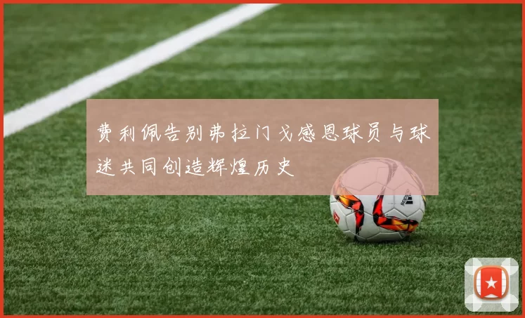 费利佩告别弗拉门戈感恩球员与球迷共同创造辉煌历史