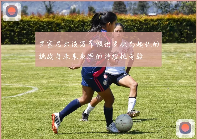 罗塞尼尔谈若昂佩德罗状态起伏的挑战与未来表现的持续性考验