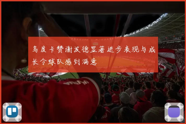 乌度卡赞谢泼德显著进步表现与成长令球队感到满意