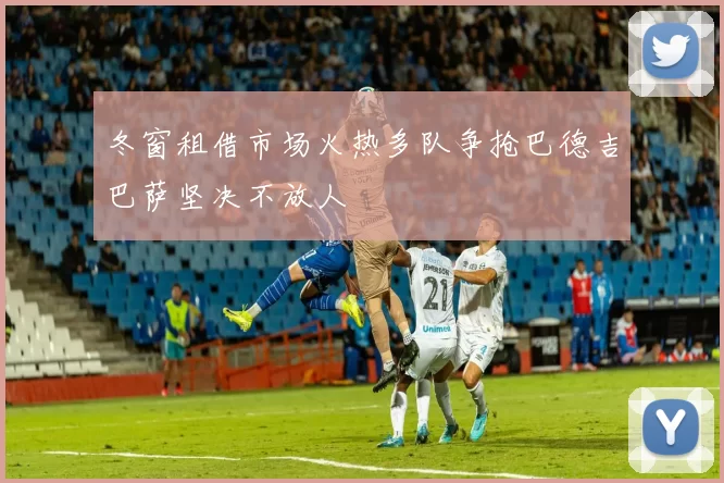 冬窗租借市场火热多队争抢巴德吉巴萨坚决不放人