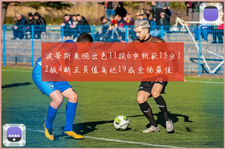 波蒂斯表现出色11投6中斩获15分12板4断正负值高达19成全场最佳