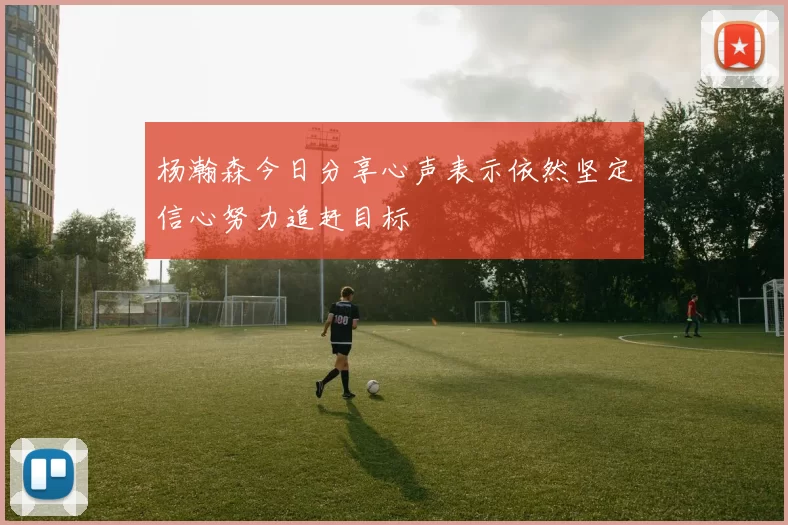 杨瀚森今日分享心声表示依然坚定信心努力追赶目标