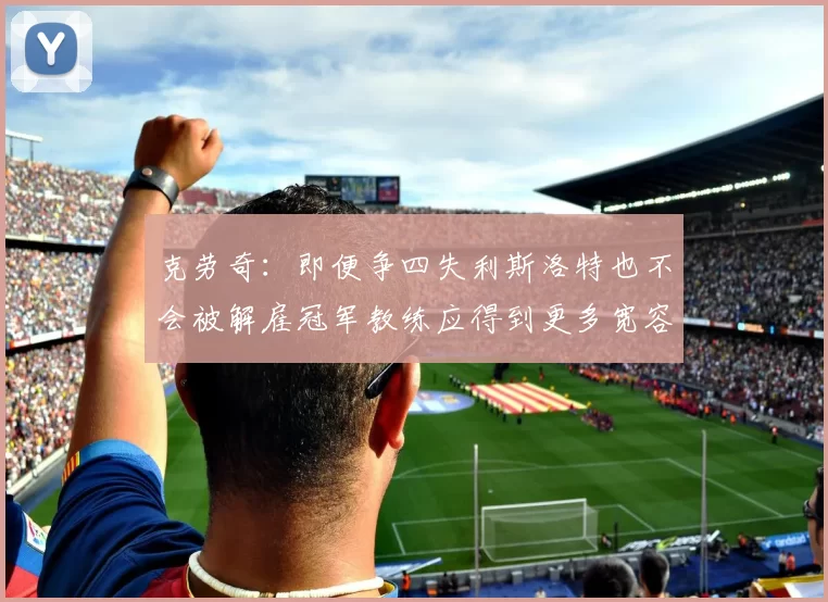 克劳奇：即便争四失利斯洛特也不会被解雇冠军教练应得到更多宽容与理解