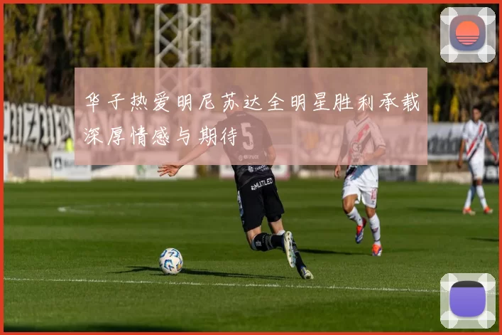 华子热爱明尼苏达全明星胜利承载深厚情感与期待