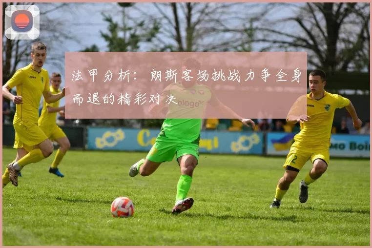 法甲分析：朗斯客场挑战力争全身而退的精彩对决
