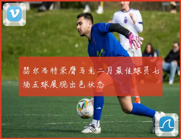 瑟尔洛特荣膺马竞二月最佳球员七场五球展现出色状态